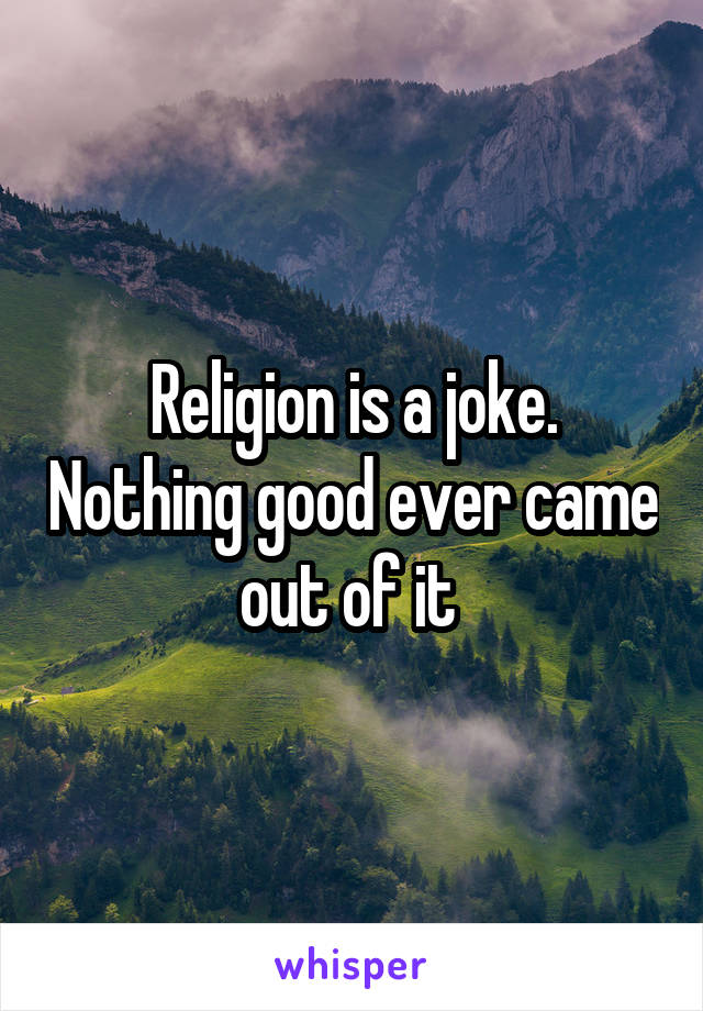 Religion is a joke. Nothing good ever came out of it 