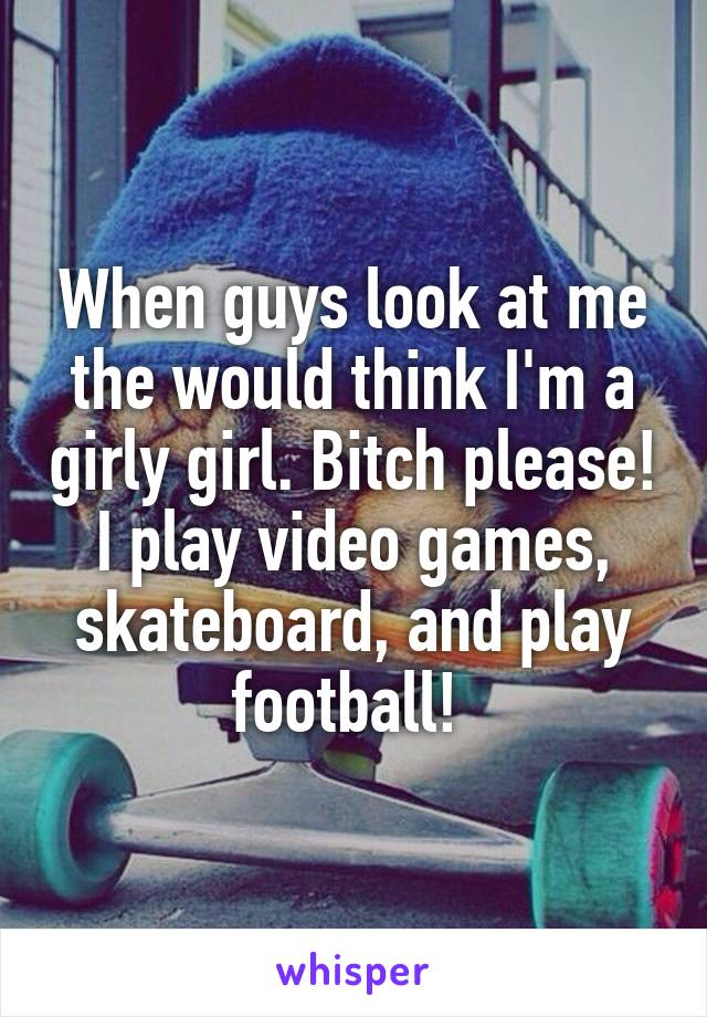 When guys look at me the would think I'm a girly girl. Bitch please! I play video games, skateboard, and play football! 