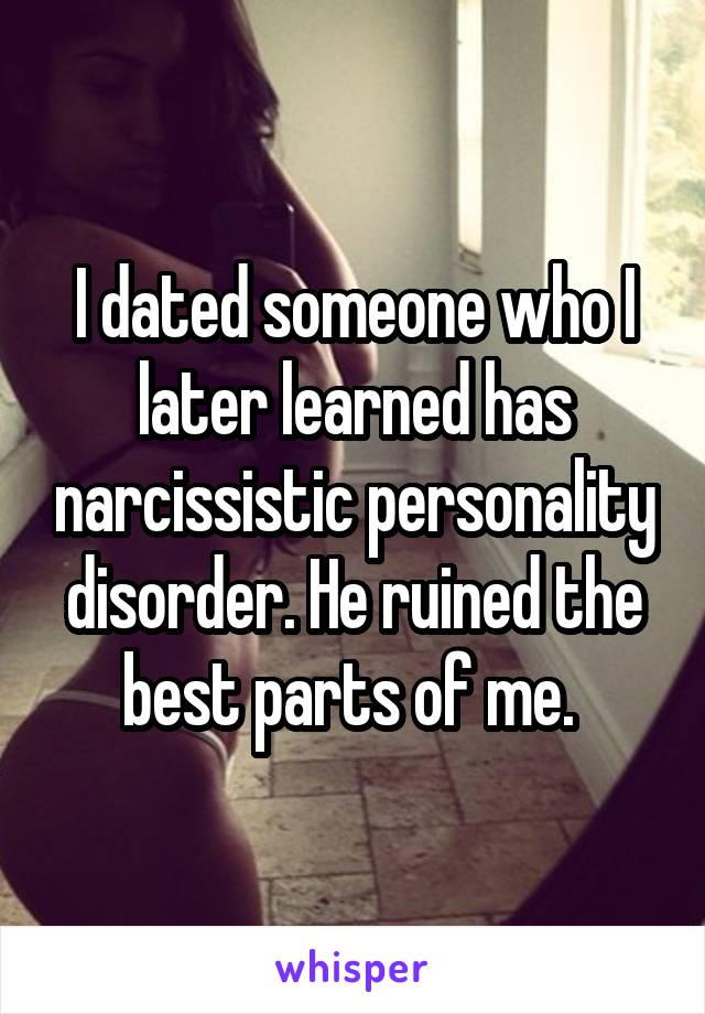 I dated someone who I later learned has narcissistic personality disorder. He ruined the best parts of me. 