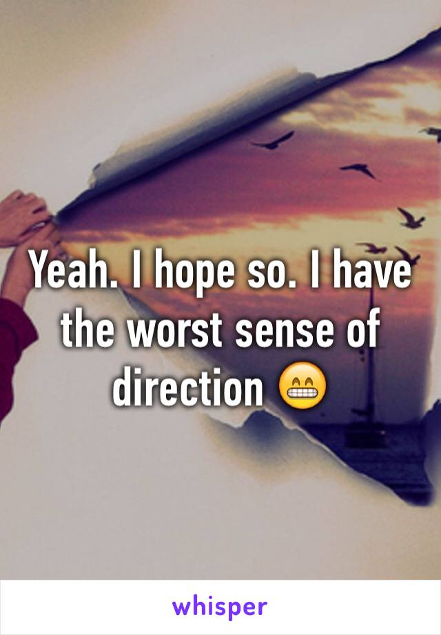 Yeah. I hope so. I have the worst sense of direction 😁