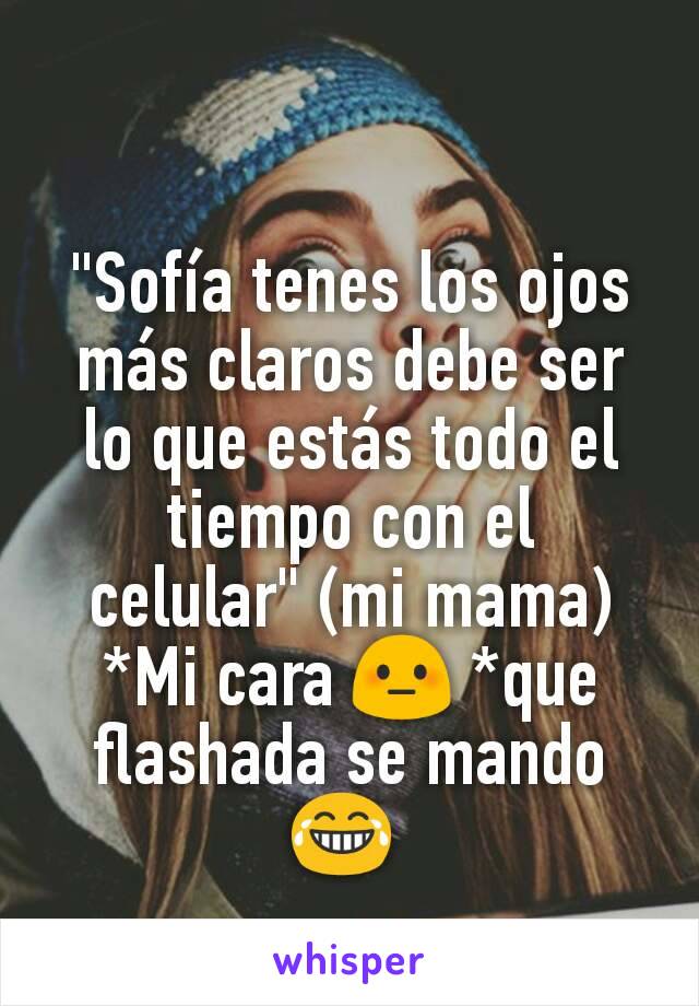 "Sofía tenes los ojos más claros debe ser lo que estás todo el tiempo con el celular" (mi mama)
*Mi cara 😳 *que flashada se mando😂 