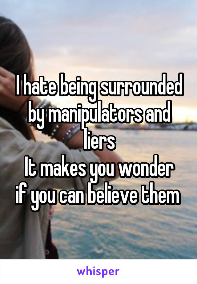 I hate being surrounded by manipulators and liers
It makes you wonder if you can believe them 