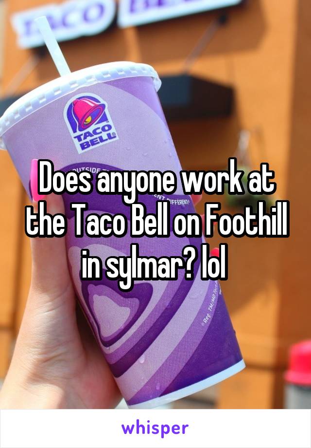 Does anyone work at the Taco Bell on Foothill in sylmar? lol 