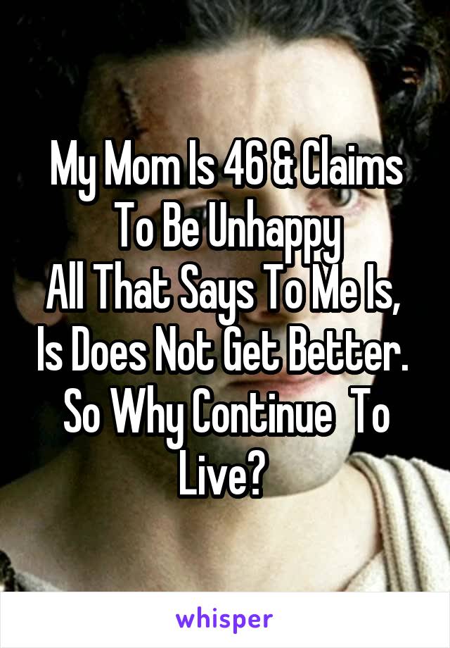 My Mom Is 46 & Claims To Be Unhappy
All That Says To Me Is,  Is Does Not Get Better. 
So Why Continue  To Live? 
