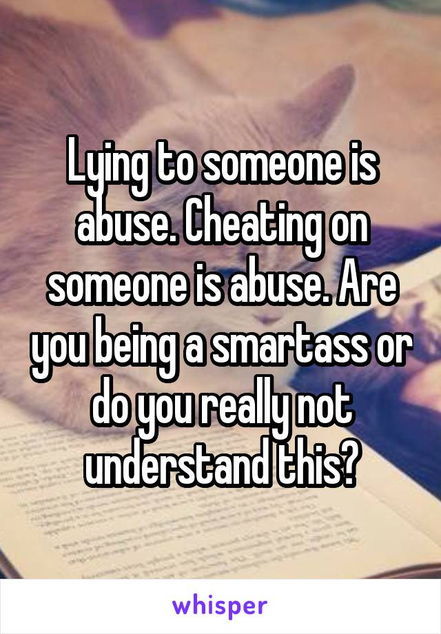 Lying to someone is abuse. Cheating on someone is abuse. Are you being a smartass or do you really not understand this?