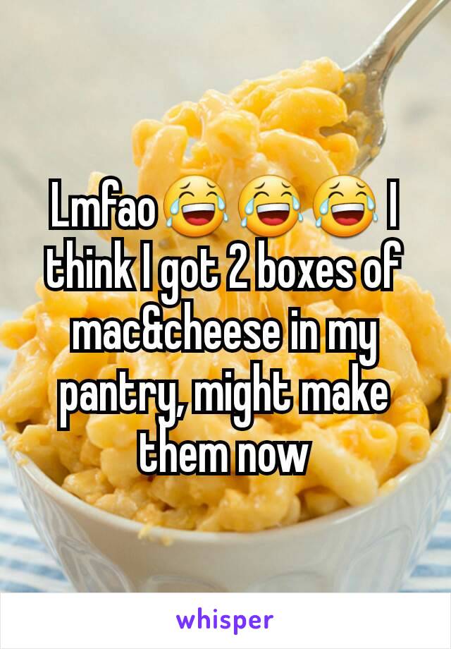 Lmfao😂😂😂 I think I got 2 boxes of mac&cheese in my pantry, might make them now