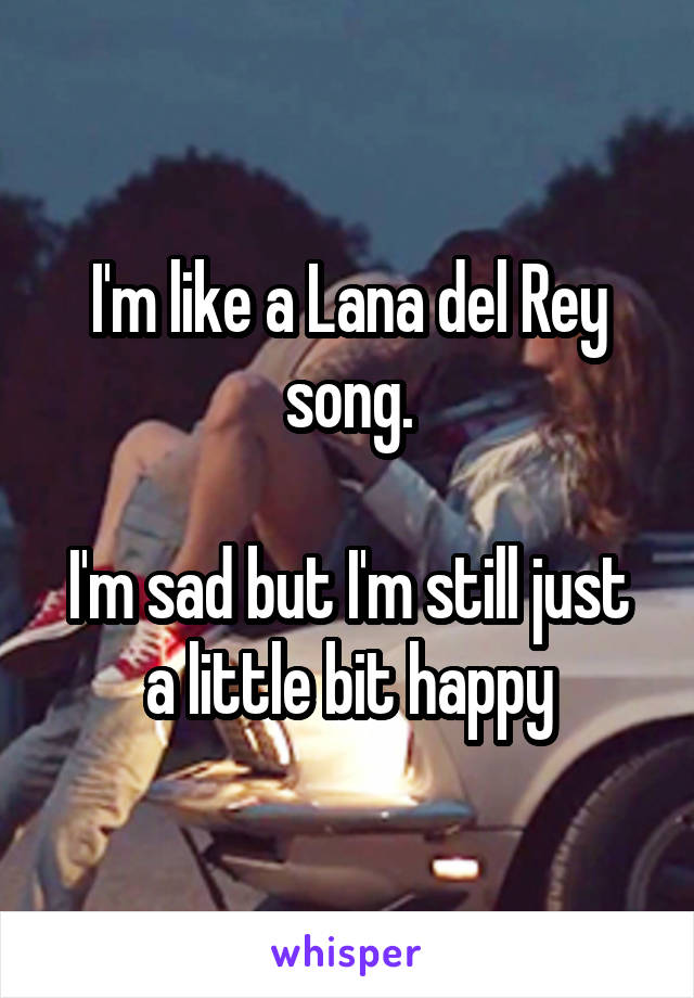 I'm like a Lana del Rey song.

I'm sad but I'm still just a little bit happy
