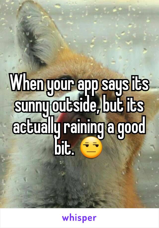 When your app says its sunny outside, but its actually raining a good bit. 😒