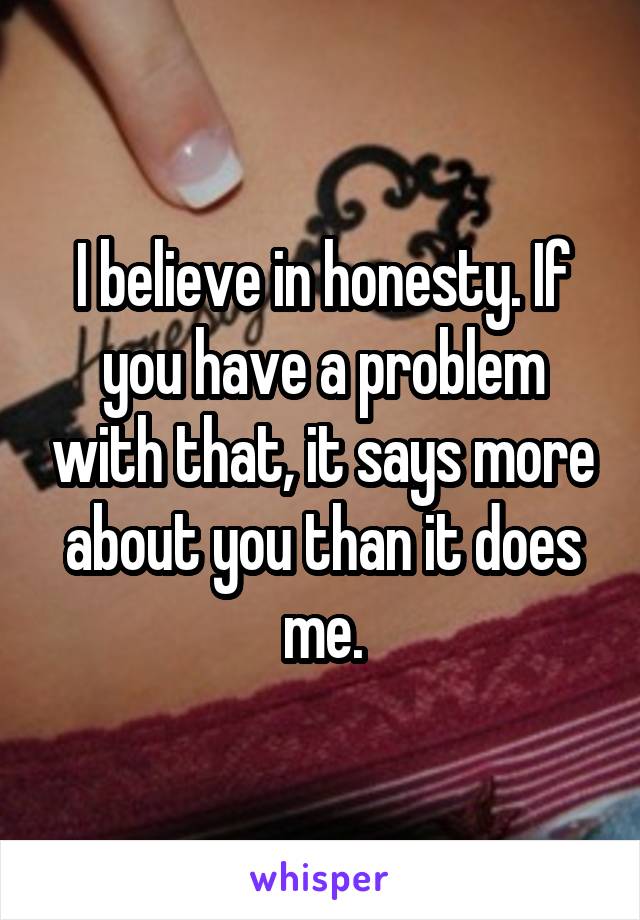 I believe in honesty. If you have a problem with that, it says more about you than it does me.