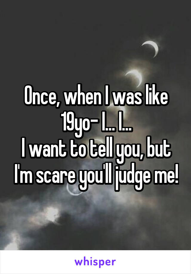 Once, when I was like 19yo- I... I...
I want to tell you, but I'm scare you'll judge me!