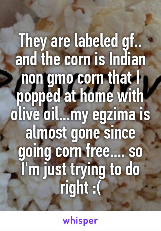 They are labeled gf.. and the corn is Indian non gmo corn that I popped at home with olive oil...my egzima is almost gone since going corn free.... so I'm just trying to do right :(