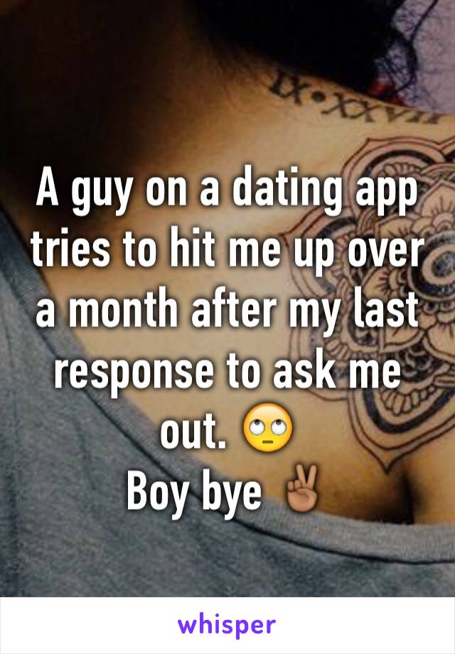 A guy on a dating app tries to hit me up over a month after my last response to ask me out. 🙄
Boy bye ✌🏾️