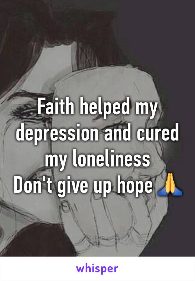 Faith helped my depression and cured my loneliness 
Don't give up hope 🙏