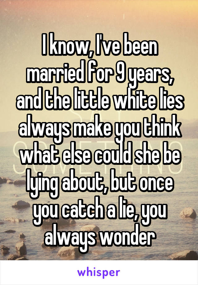 I know, I've been married for 9 years, and the little white lies always make you think what else could she be lying about, but once you catch a lie, you always wonder