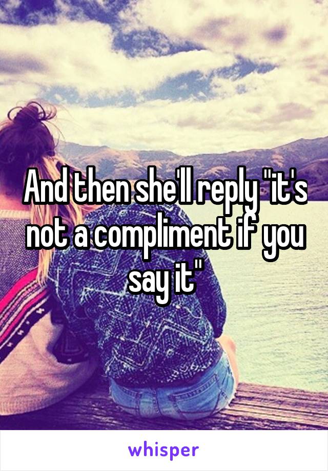 And then she'll reply "it's not a compliment if you say it"