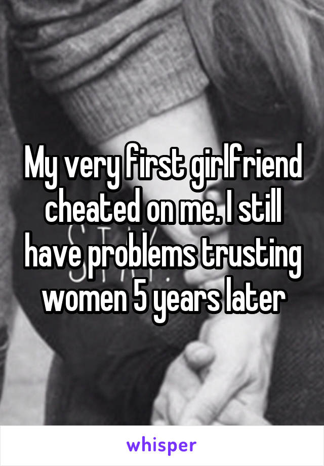 My very first girlfriend cheated on me. I still have problems trusting women 5 years later
