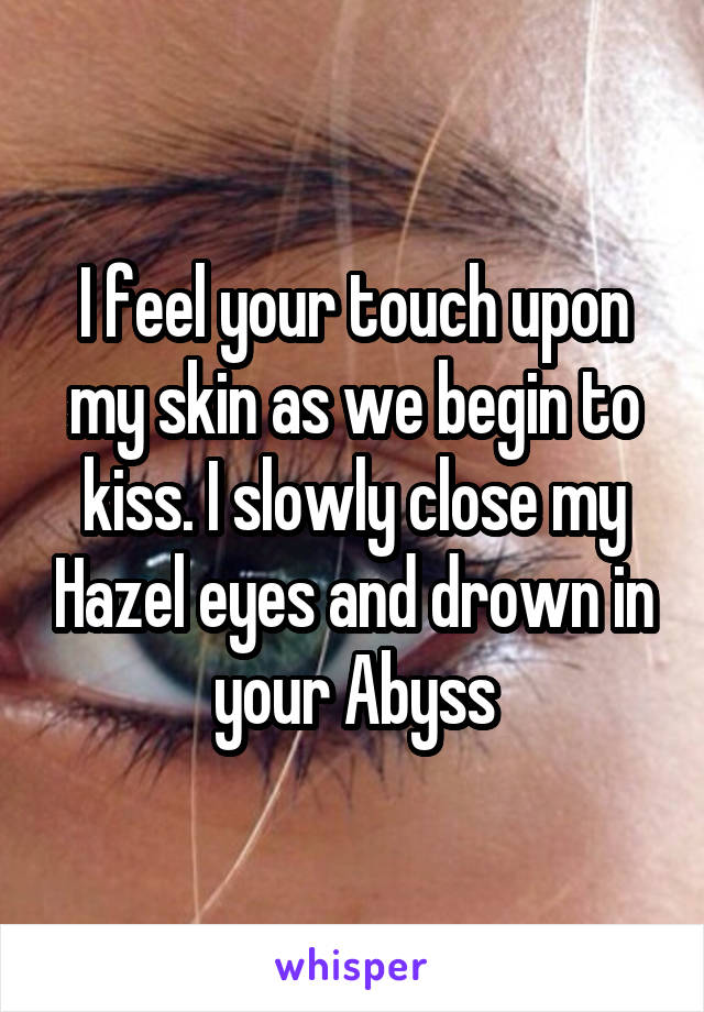 I feel your touch upon my skin as we begin to kiss. I slowly close my Hazel eyes and drown in your Abyss