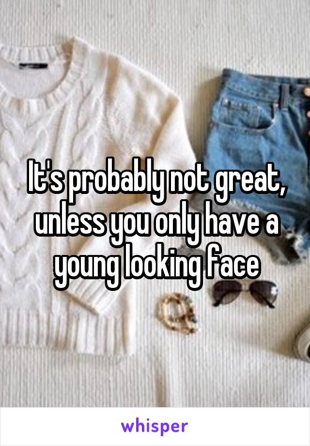 It's probably not great, unless you only have a young looking face