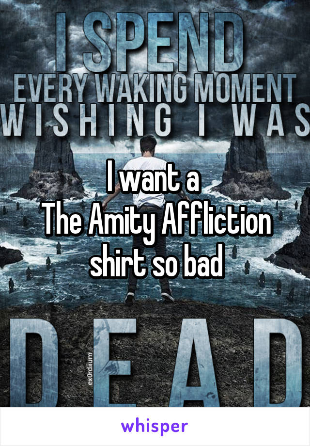 I want a 
The Amity Affliction shirt so bad