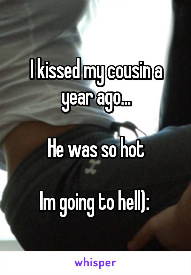 I kissed my cousin a year ago...

He was so hot

Im going to hell): 