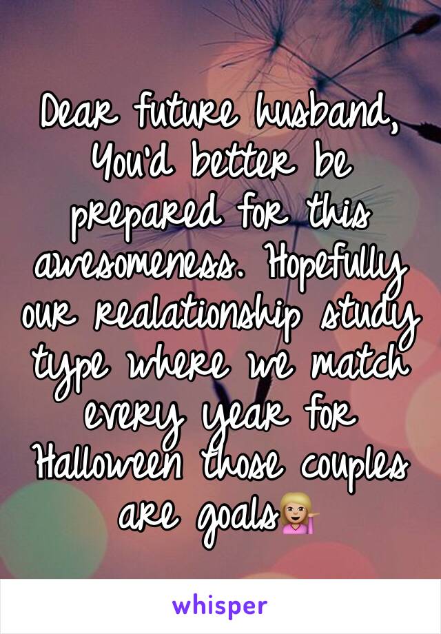 Dear future husband, 
You'd better be prepared for this awesomeness. Hopefully our realationship study type where we match every year for Halloween those couples are goals💁🏼