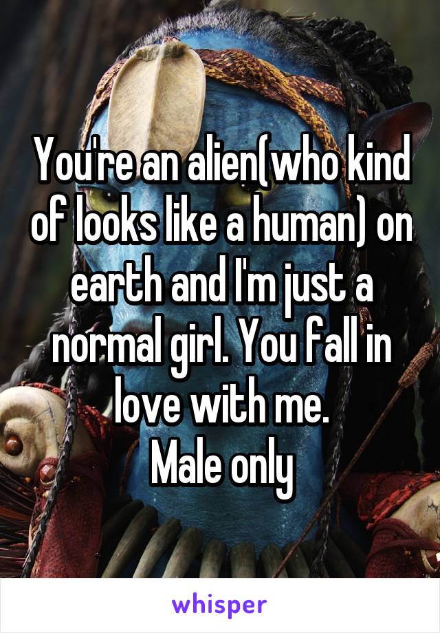 You're an alien(who kind of looks like a human) on earth and I'm just a normal girl. You fall in love with me.
Male only