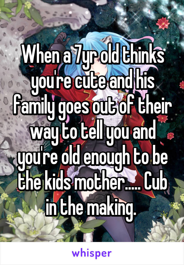 When a 7yr old thinks you're cute and his family goes out of their way to tell you and you're old enough to be the kids mother..... Cub in the making. 