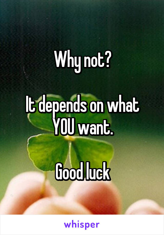 Why not?

It depends on what YOU want.

Good luck