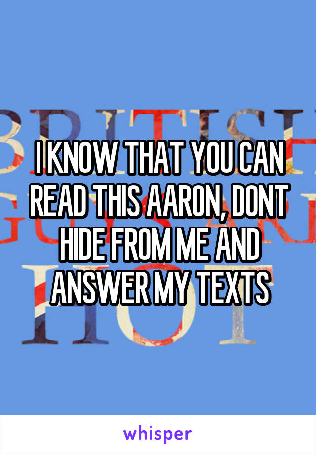 I KNOW THAT YOU CAN READ THIS AARON, DONT HIDE FROM ME AND ANSWER MY TEXTS