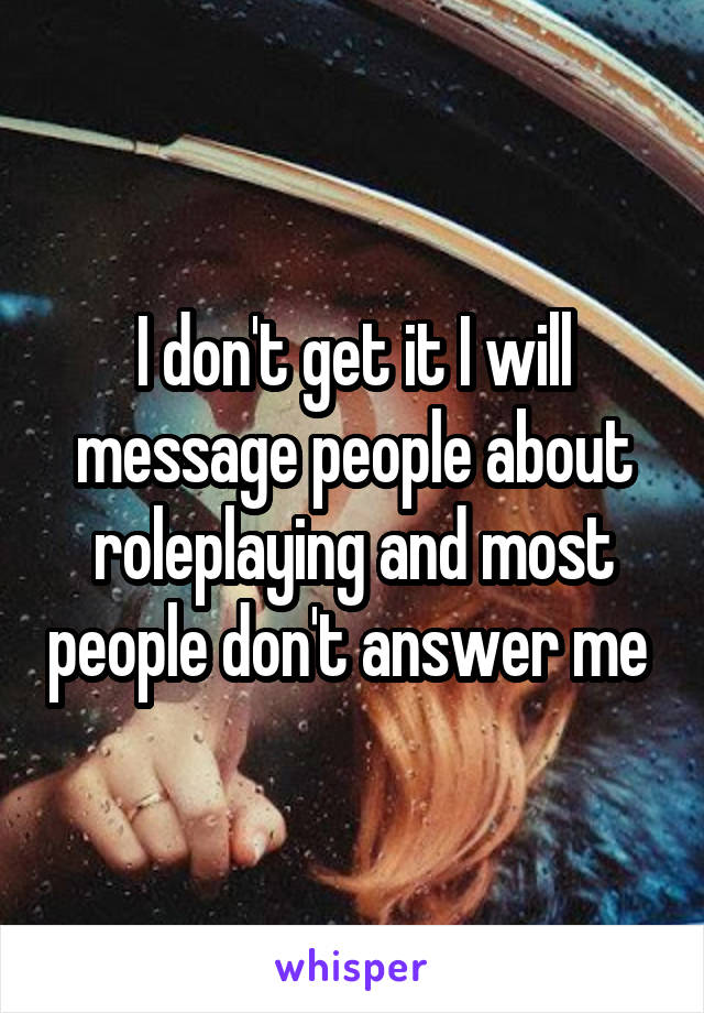 I don't get it I will message people about roleplaying and most people don't answer me 