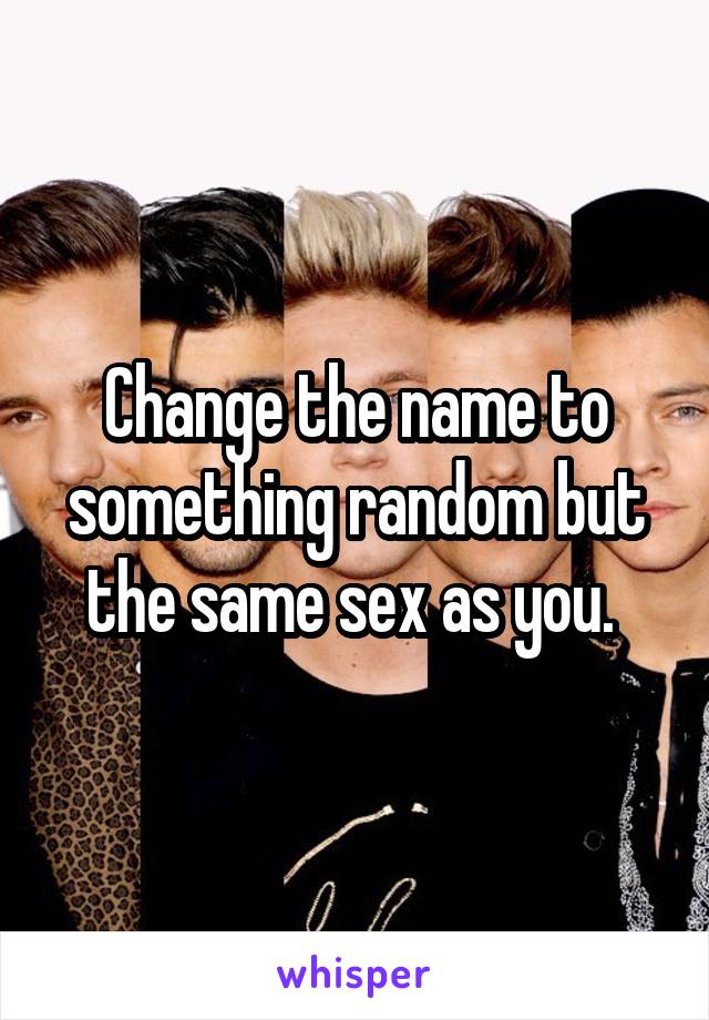 Change the name to something random but the same sex as you. 