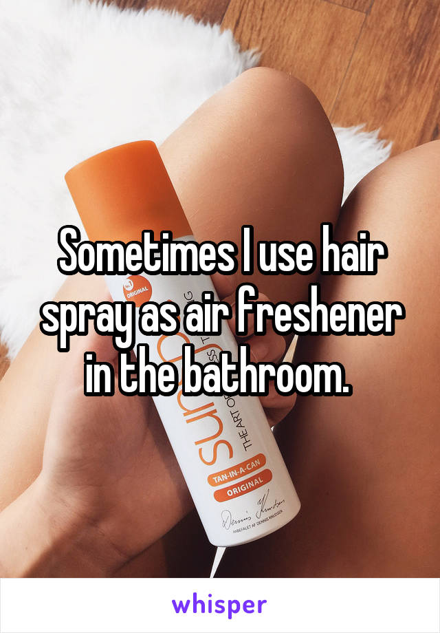 Sometimes I use hair spray as air freshener in the bathroom. 