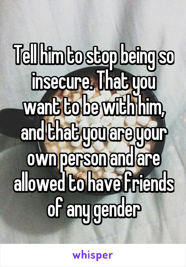Tell him to stop being so insecure. That you want to be with him, and that you are your own person and are allowed to have friends of any gender