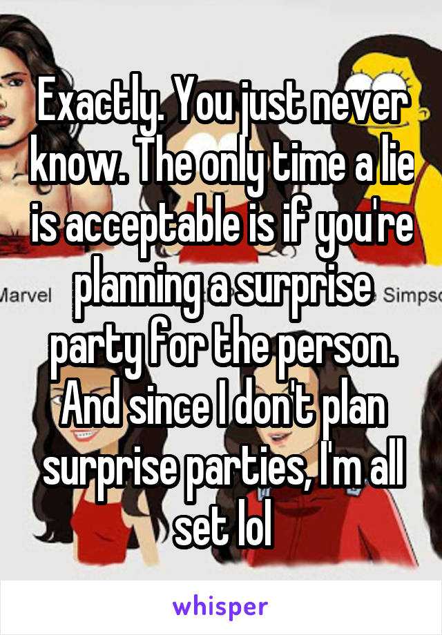 Exactly. You just never know. The only time a lie is acceptable is if you're planning a surprise party for the person. And since I don't plan surprise parties, I'm all set lol