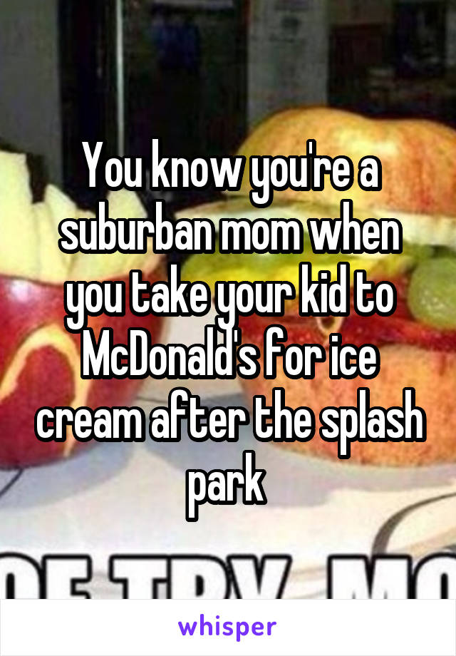 You know you're a suburban mom when you take your kid to McDonald's for ice cream after the splash park 