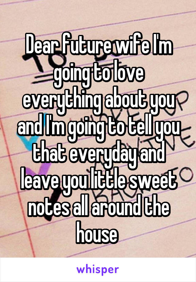 Dear future wife I'm going to love everything about you and I'm going to tell you that everyday and leave you little sweet notes all around the house 