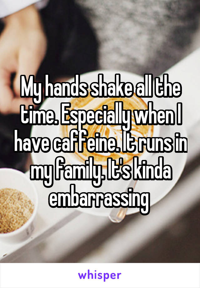 My hands shake all the time. Especially when I have caffeine. It runs in my family. It's kinda embarrassing 