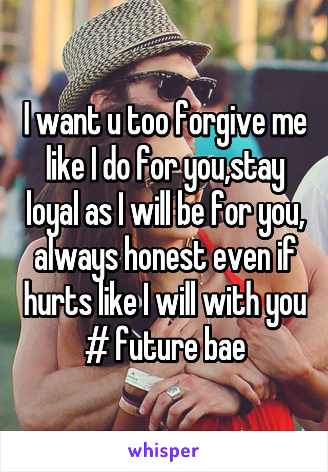 I want u too forgive me like I do for you,stay loyal as I will be for you, always honest even if hurts like I will with you # future bae