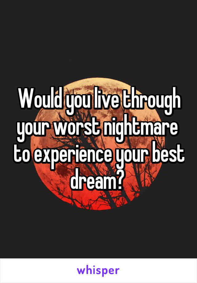 Would you live through your worst nightmare  to experience your best dream? 