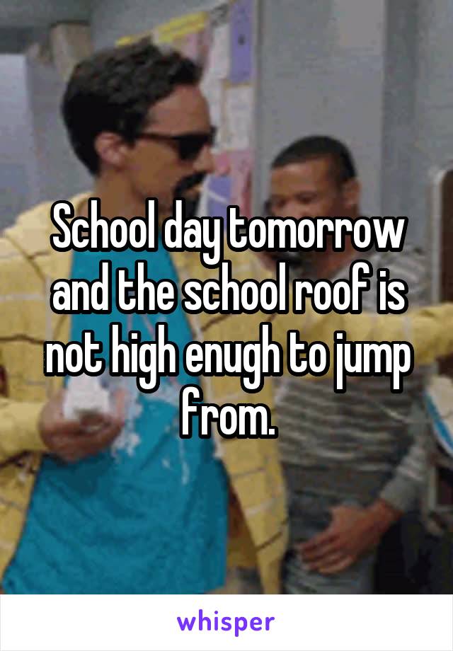 School day tomorrow and the school roof is not high enugh to jump from.