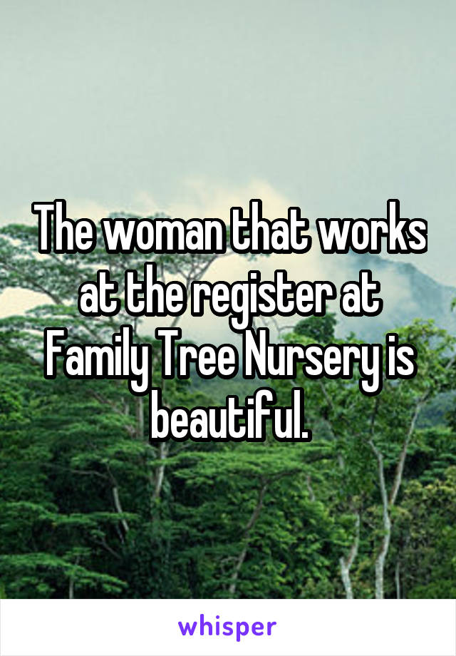 The woman that works at the register at Family Tree Nursery is beautiful.