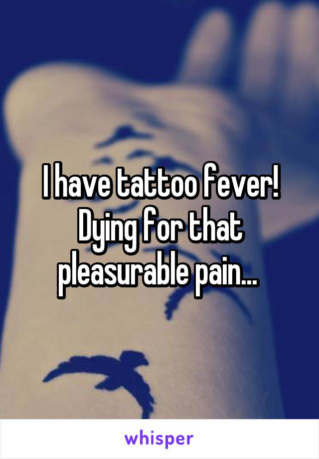 I have tattoo fever! Dying for that pleasurable pain... 