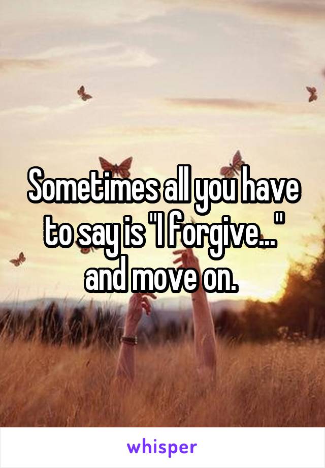 Sometimes all you have to say is "I forgive..." and move on. 