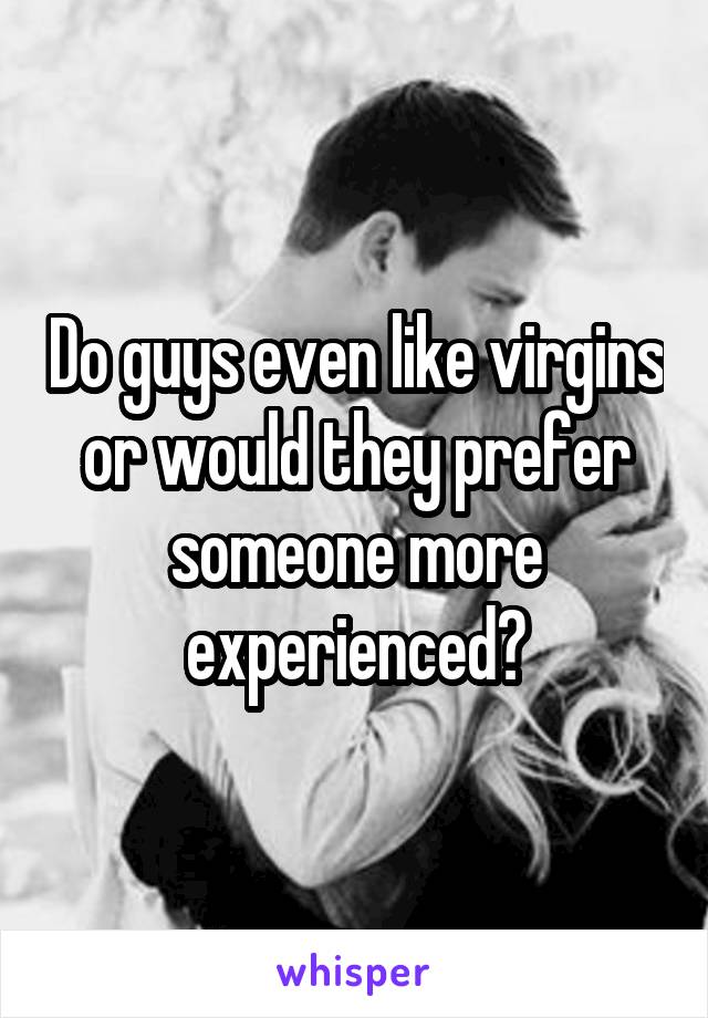 Do guys even like virgins or would they prefer someone more experienced?