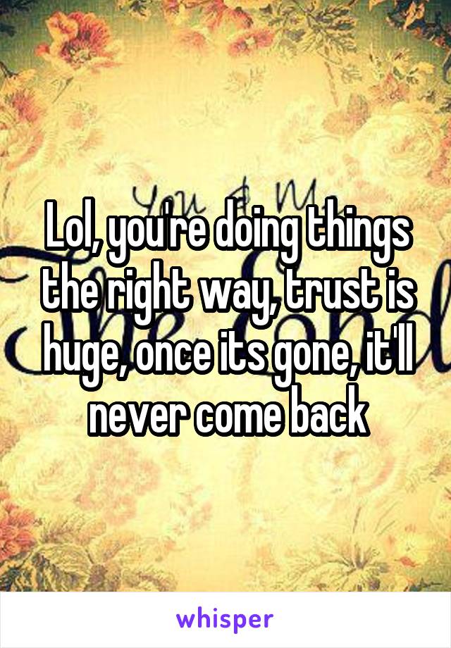 Lol, you're doing things the right way, trust is huge, once its gone, it'll never come back