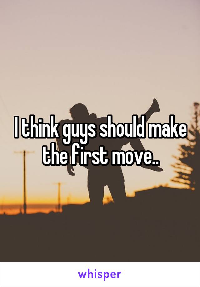 I think guys should make the first move..