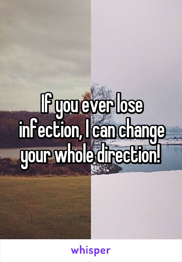 If you ever lose infection, I can change your whole direction! 