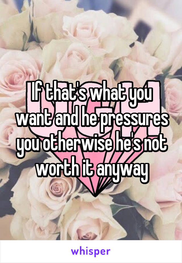 If that's what you want and he pressures you otherwise he's not worth it anyway