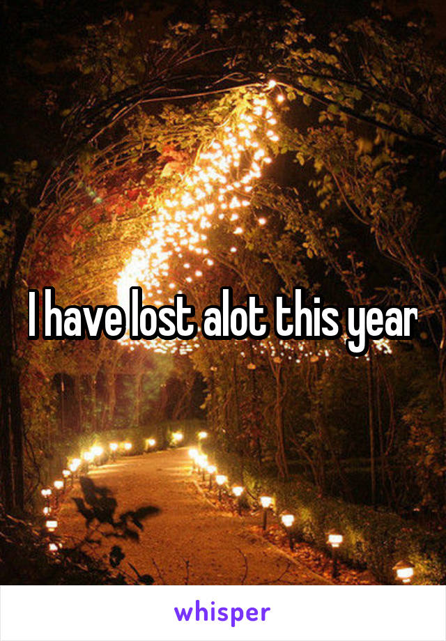 I have lost alot this year