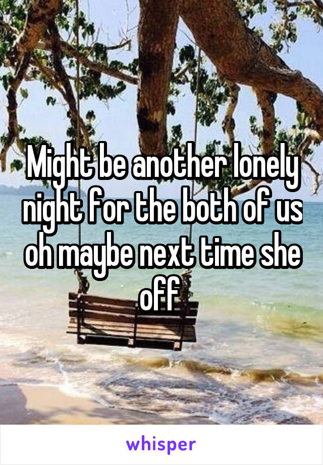 Might be another lonely night for the both of us oh maybe next time she off 